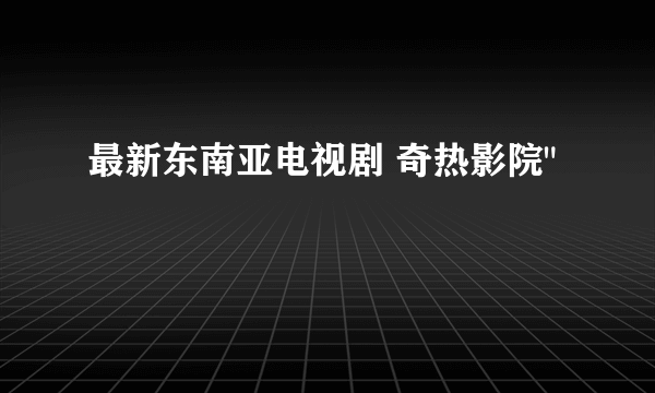 最新东南亚电视剧 奇热影院