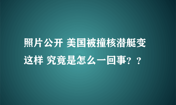 照片公开 美国被撞核潜艇变这样 究竟是怎么一回事？？