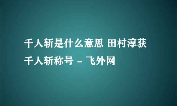 千人斩是什么意思 田村淳获千人斩称号 - 飞外网