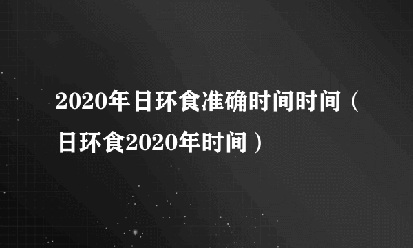 2020年日环食准确时间时间（日环食2020年时间）