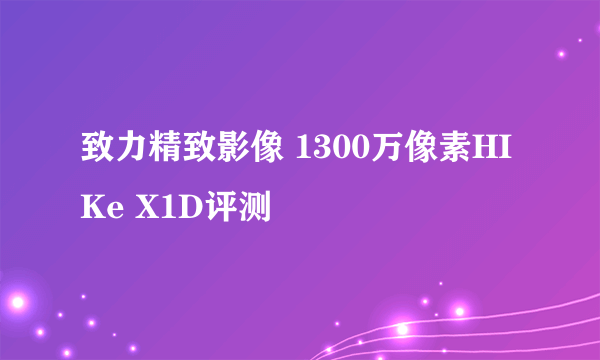 致力精致影像 1300万像素HIKe X1D评测