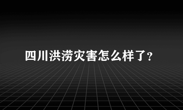 四川洪涝灾害怎么样了？