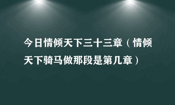 今日情倾天下三十三章（情倾天下骑马做那段是第几章）