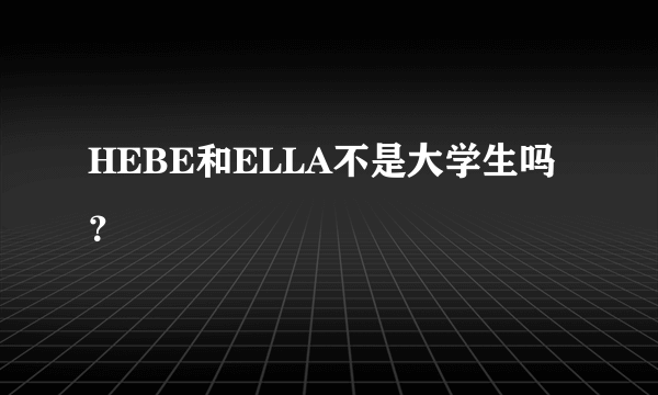 HEBE和ELLA不是大学生吗？