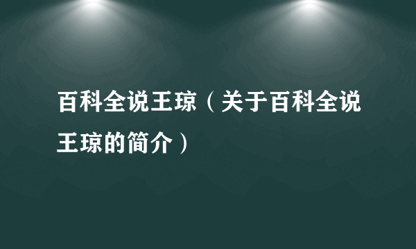 百科全说王琼（关于百科全说王琼的简介）