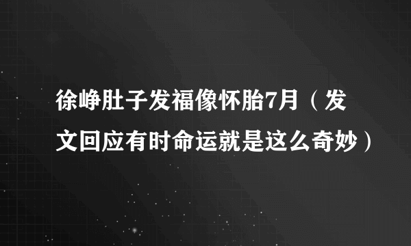 徐峥肚子发福像怀胎7月（发文回应有时命运就是这么奇妙）