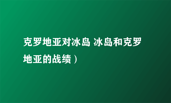 克罗地亚对冰岛 冰岛和克罗地亚的战绩）