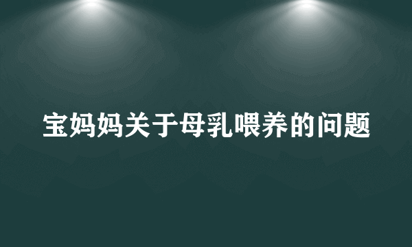 宝妈妈关于母乳喂养的问题