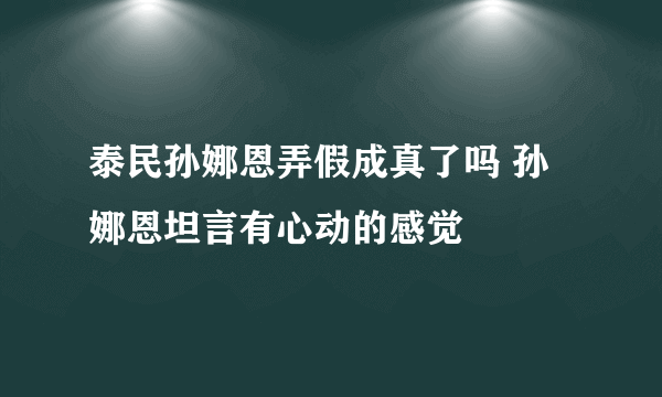 泰民孙娜恩弄假成真了吗 孙娜恩坦言有心动的感觉