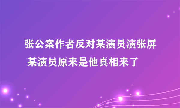 张公案作者反对某演员演张屏 某演员原来是他真相来了