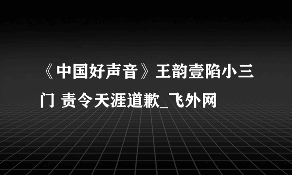 《中国好声音》王韵壹陷小三门 责令天涯道歉_飞外网