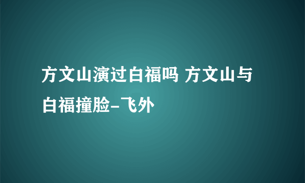 方文山演过白福吗 方文山与白福撞脸-飞外