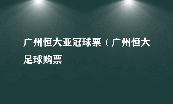 广州恒大亚冠球票（广州恒大足球购票