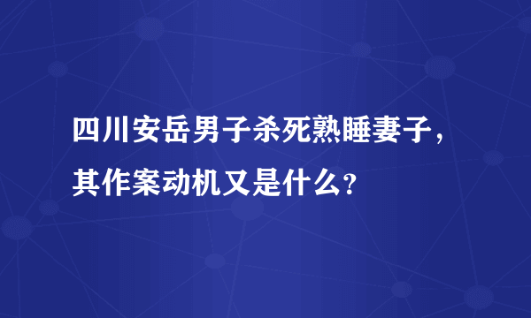 四川安岳男子杀死熟睡妻子，其作案动机又是什么？