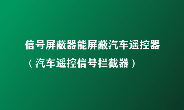 信号屏蔽器能屏蔽汽车遥控器（汽车遥控信号拦截器）