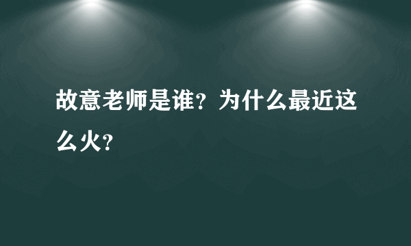 故意老师是谁？为什么最近这么火？