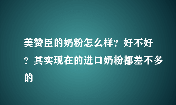 美赞臣的奶粉怎么样？好不好？其实现在的进口奶粉都差不多的