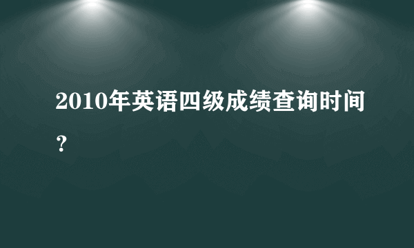 2010年英语四级成绩查询时间？