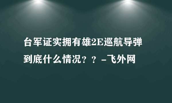 台军证实拥有雄2E巡航导弹 到底什么情况？？-飞外网