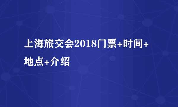 上海旅交会2018门票+时间+地点+介绍