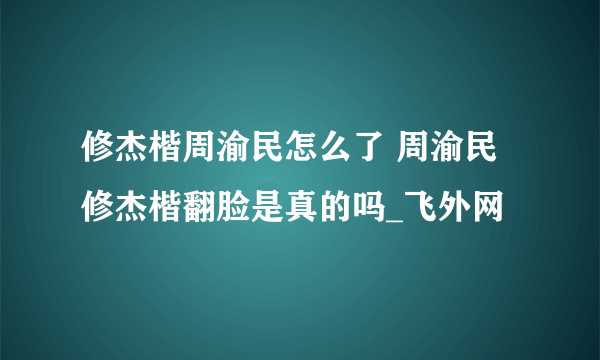 修杰楷周渝民怎么了 周渝民修杰楷翻脸是真的吗_飞外网