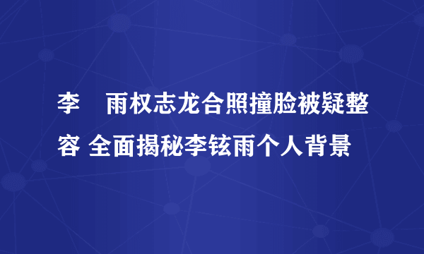 李玹雨权志龙合照撞脸被疑整容 全面揭秘李铉雨个人背景