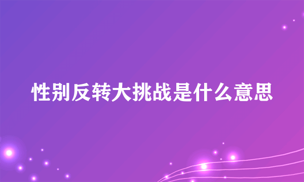 性别反转大挑战是什么意思