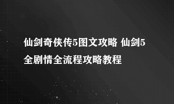 仙剑奇侠传5图文攻略 仙剑5全剧情全流程攻略教程