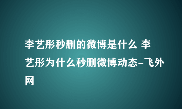 李艺彤秒删的微博是什么 李艺彤为什么秒删微博动态-飞外网