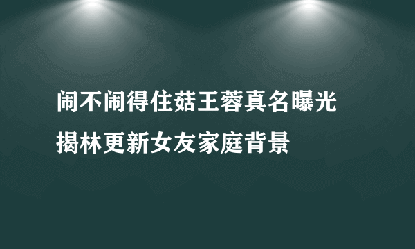 闹不闹得住菇王蓉真名曝光 揭林更新女友家庭背景