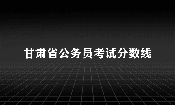 甘肃省公务员考试分数线