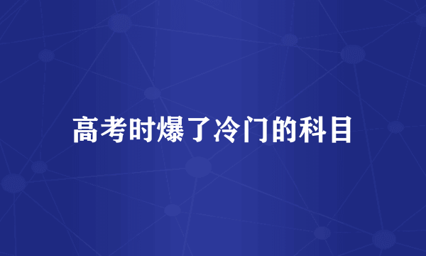 高考时爆了冷门的科目