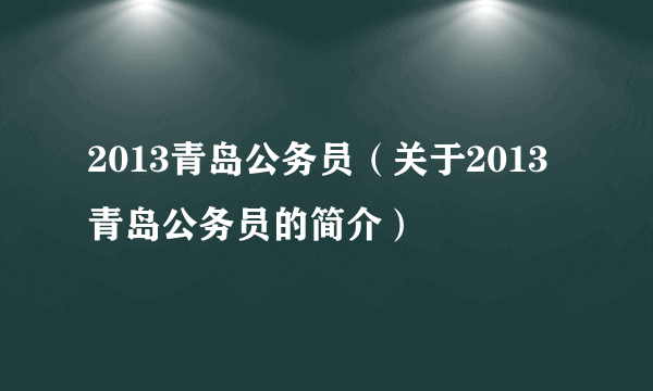 2013青岛公务员（关于2013青岛公务员的简介）