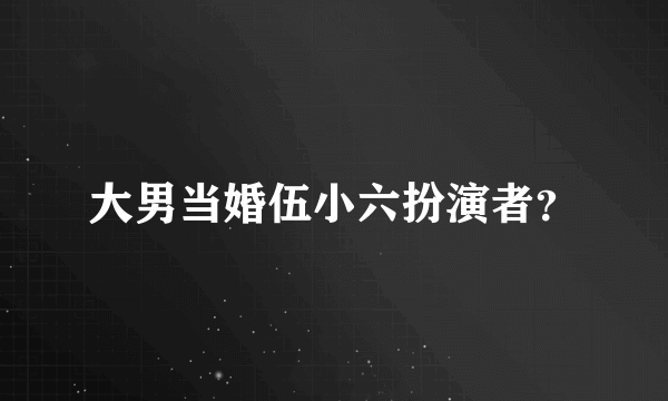 大男当婚伍小六扮演者？