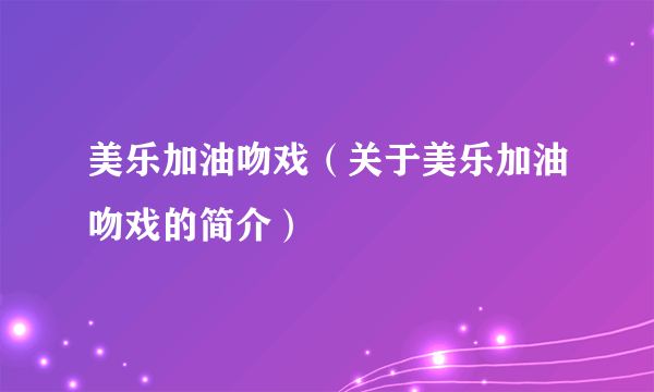 美乐加油吻戏（关于美乐加油吻戏的简介）