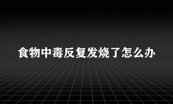 食物中毒反复发烧了怎么办