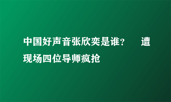 中国好声音张欣奕是谁？    遭现场四位导师疯抢