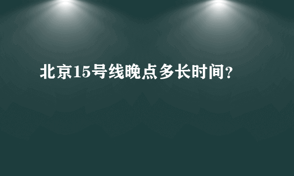 北京15号线晚点多长时间？