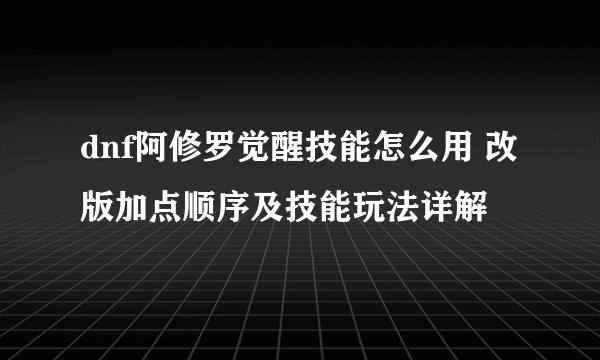 dnf阿修罗觉醒技能怎么用 改版加点顺序及技能玩法详解