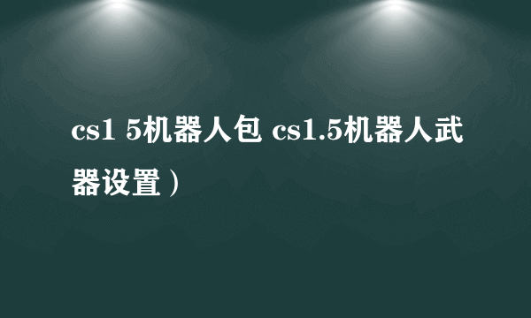 cs1 5机器人包 cs1.5机器人武器设置）