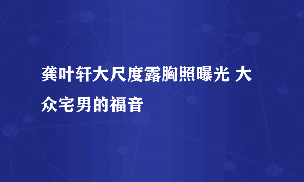 龚叶轩大尺度露胸照曝光 大众宅男的福音