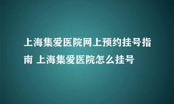 上海集爱医院网上预约挂号指南 上海集爱医院怎么挂号