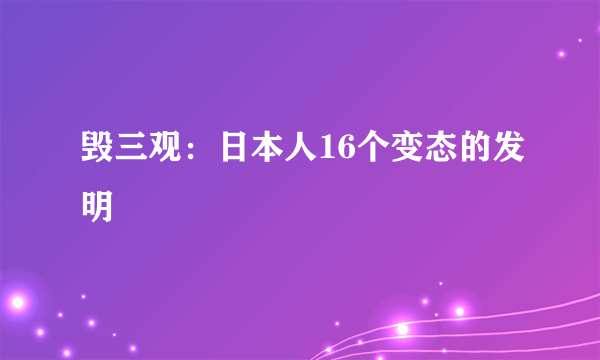 毁三观：日本人16个变态的发明