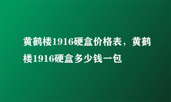 黄鹤楼1916硬盒价格表，黄鹤楼1916硬盒多少钱一包