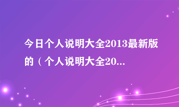 今日个人说明大全2013最新版的（个人说明大全2013最新版的）