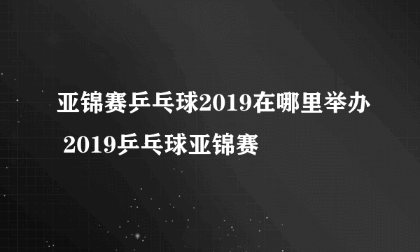 亚锦赛乒乓球2019在哪里举办 2019乒乓球亚锦赛