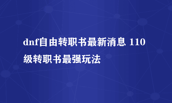 dnf自由转职书最新消息 110级转职书最强玩法