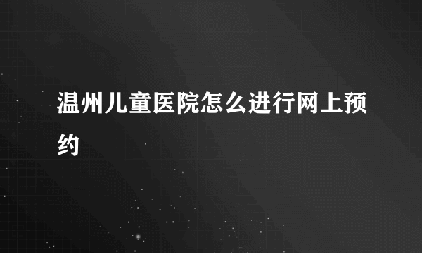 温州儿童医院怎么进行网上预约