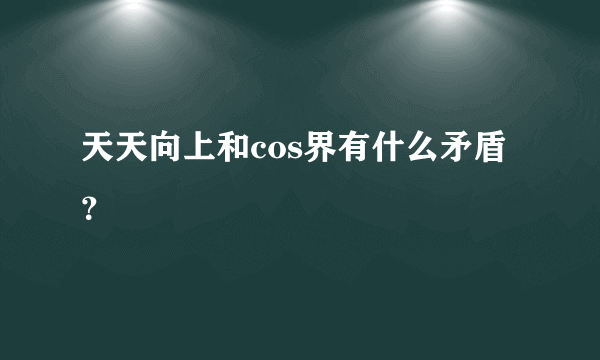 天天向上和cos界有什么矛盾？