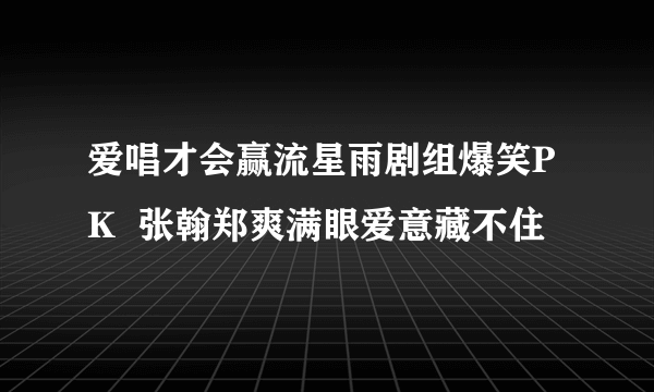 爱唱才会赢流星雨剧组爆笑PK  张翰郑爽满眼爱意藏不住